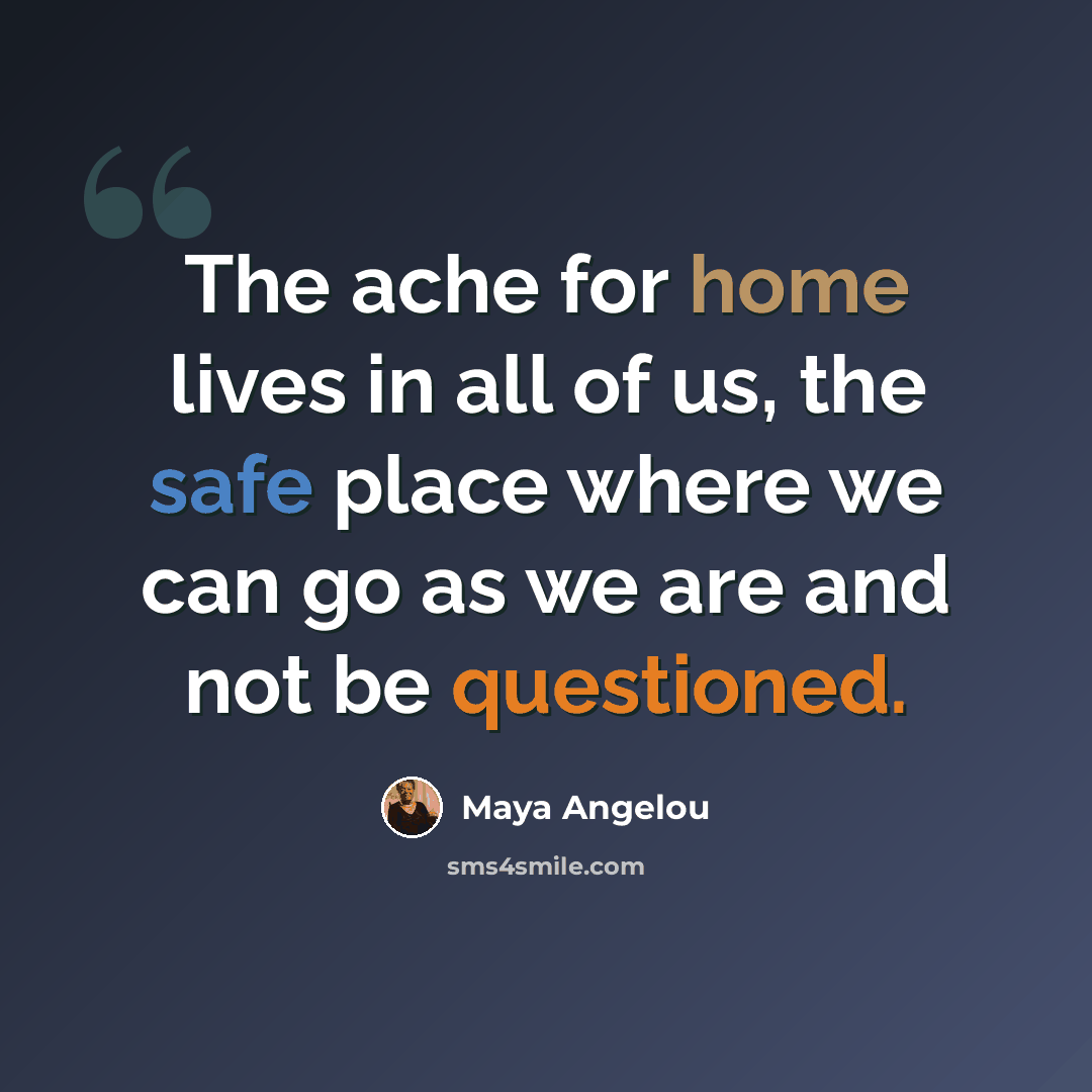 “The ache for home lives in all of us, the safe place where we can go as we are and not be questioned.” quote by Maya Angelou