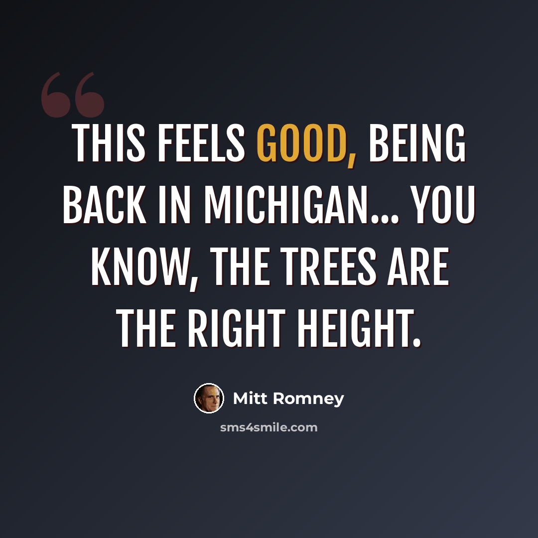 “This feels good, being back in Michigan... You know, the trees are the right height.” quote by Mitt Romney