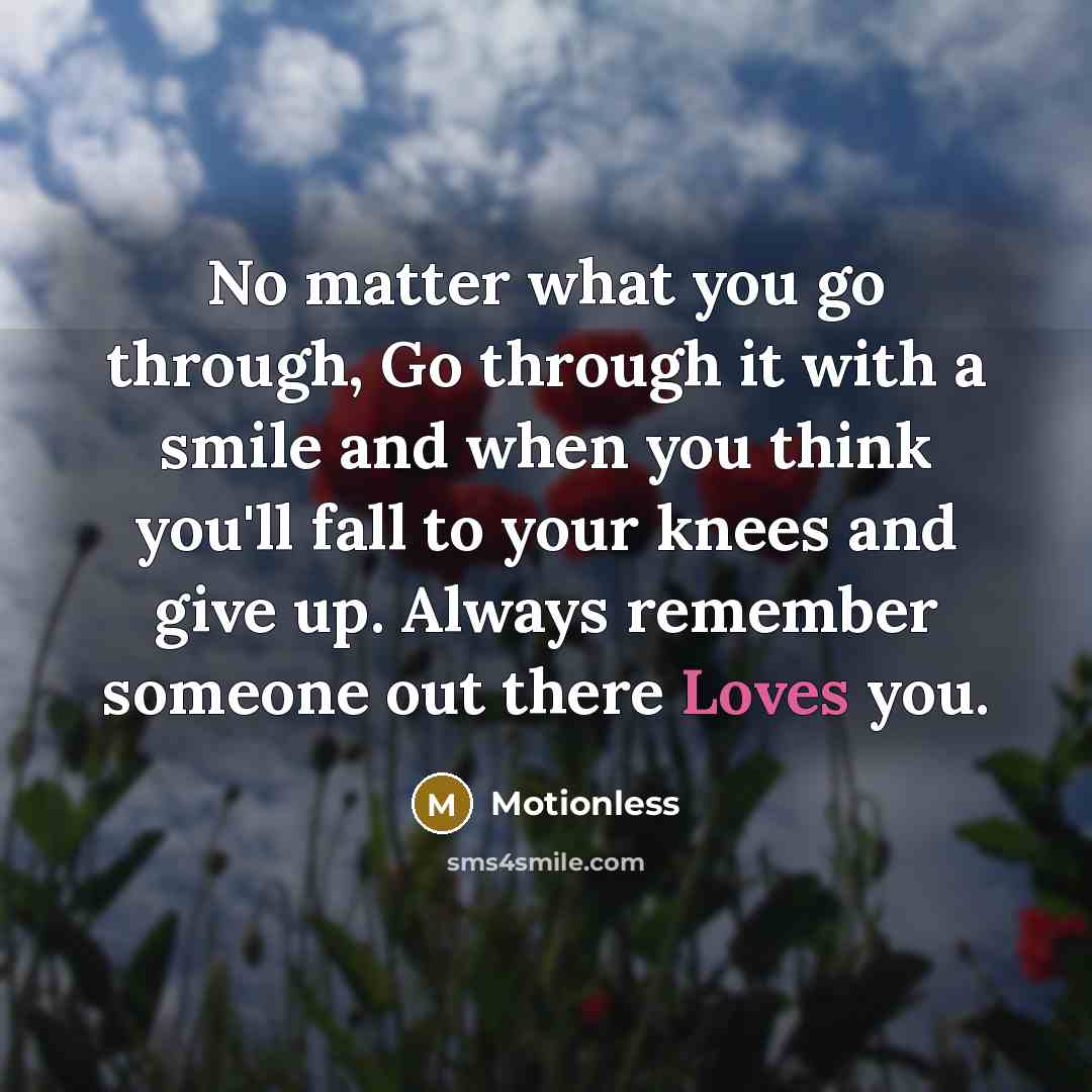 “No matter what you go through, Go through it with a smile and when you think you'll fall to your knees and give up. Always remember someone out there Loves you.” quote by Motionless