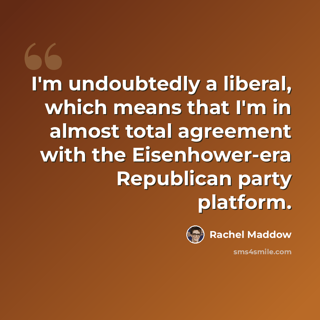 “I'm undoubtedly a liberal, which means that I'm in almost total agreement with the Eisenhower-era Republican party platform.” quote by Rachel Maddow