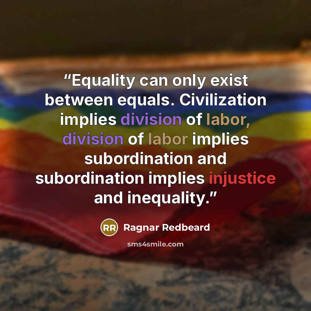“Equality can only exist between equals. Civilization implies division of labor, division of labor implies subordination and subordination implies injustice and inequality.” quote by Ragnar Redbeard