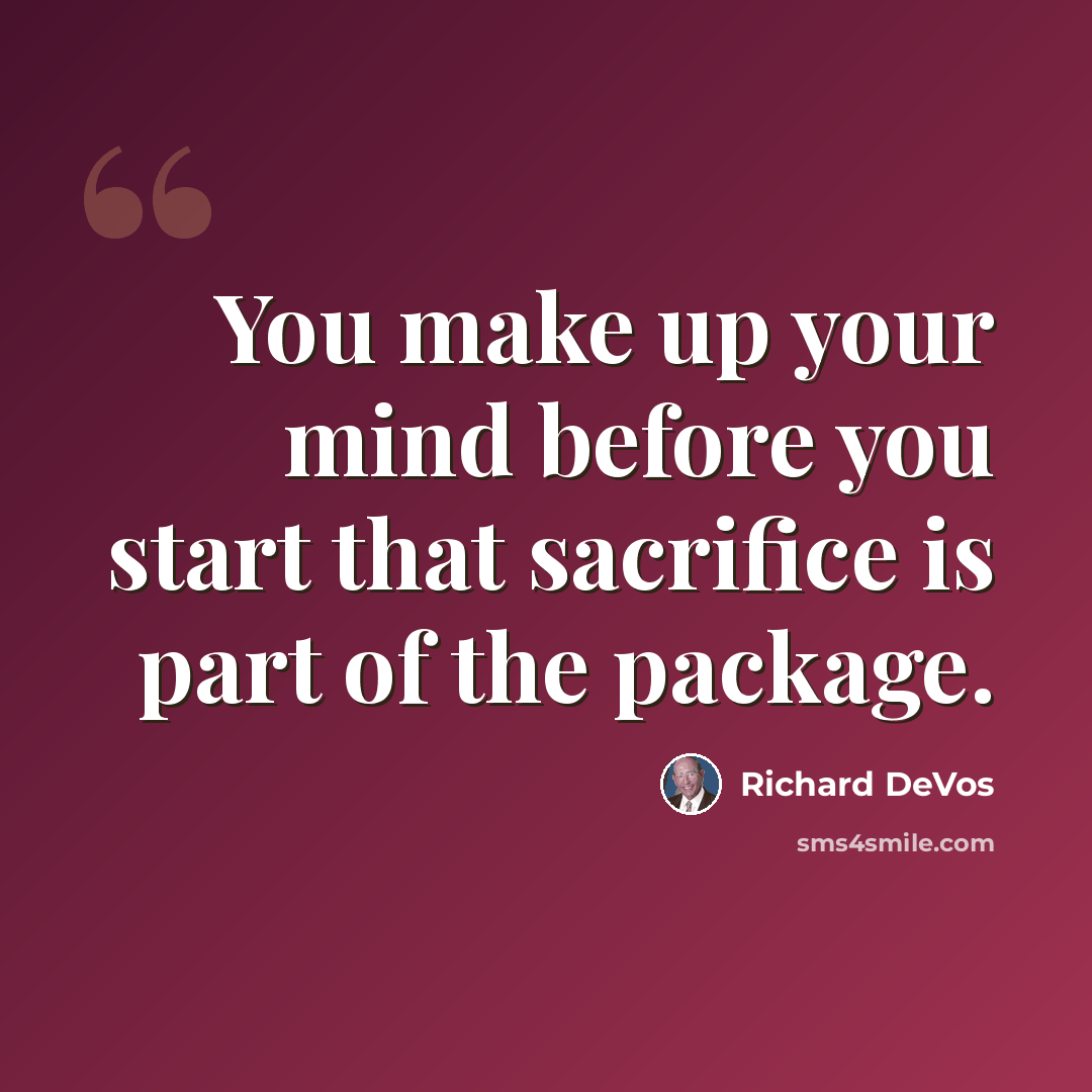 “You make up your mind before you start that sacrifice is part of the package.” quote by Richard DeVos