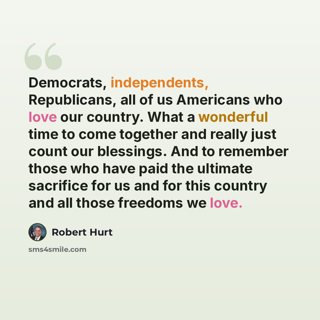 “Democrats, independents, Republicans, all of us Americans who love our country. What a wonderful time to come together and really just count our blessings. And to remember those who have paid the ultimate sacrifice for us and for this country and all those freedoms we love.” quote by Robert Hurt