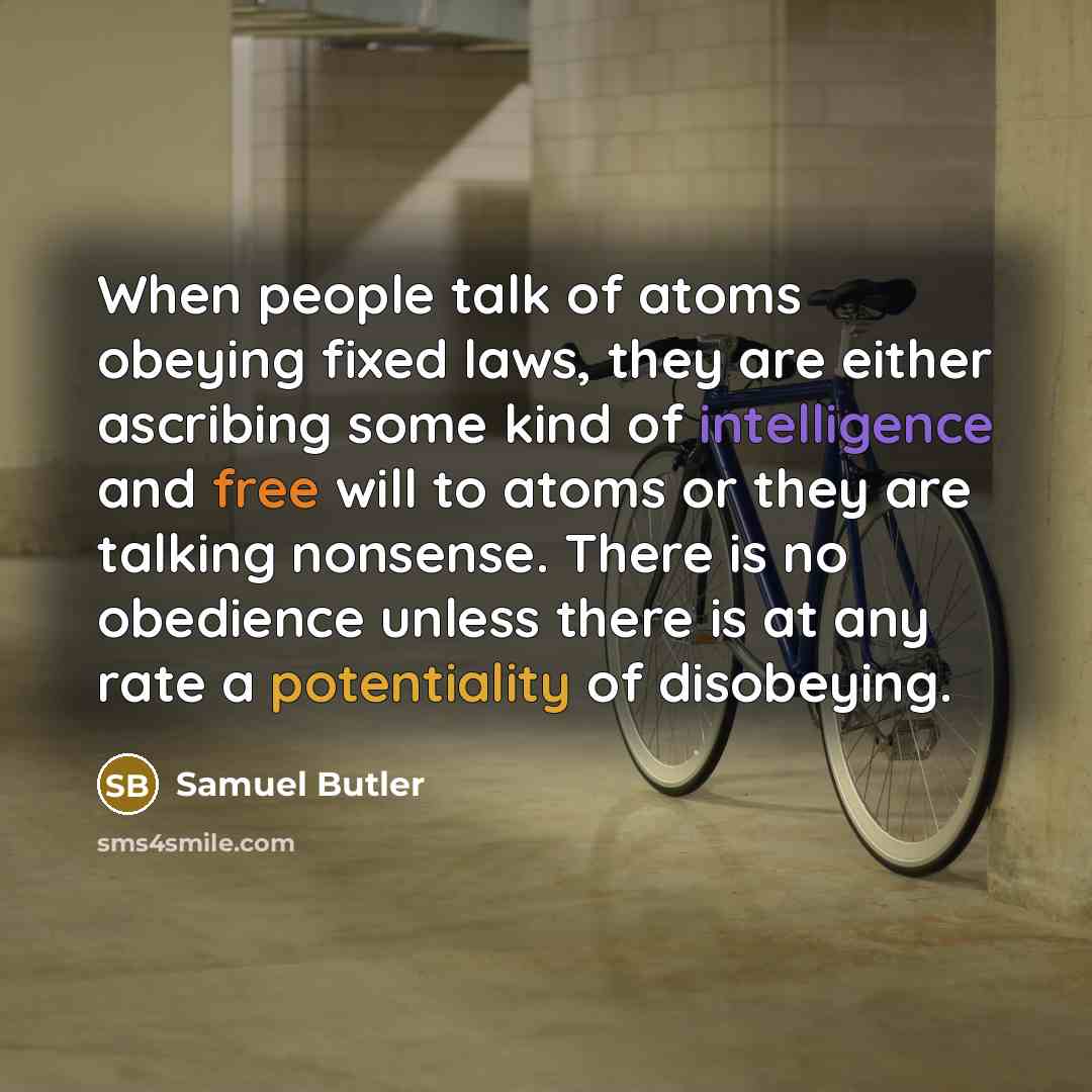“When people talk of atoms obeying fixed laws, they are either ascribing some kind of intelligence and free will to atoms or they are talking nonsense. There is no obedience unless there is at any rate a potentiality of disobeying.” quote by Samuel Butler