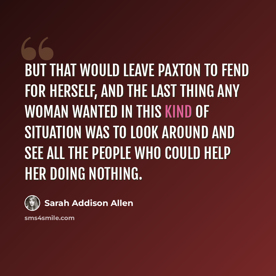 “But that would leave Paxton to fend for herself, and the last thing any woman wanted in this kind of situation was to look around and see all the people who could help her doing nothing.” quote by Sarah Addison Allen