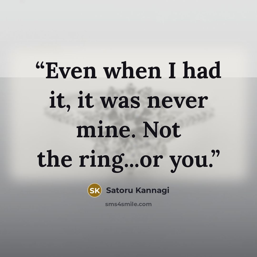 “Even when I had it, it was never mine. Not the ring...or you.” quote by Satoru Kannagi
