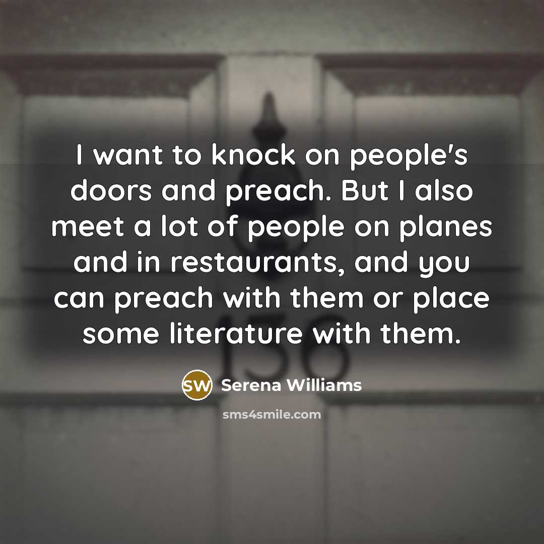 “I want to knock on people's doors and preach. But I also meet a lot of people on planes and in restaurants, and you can preach with them or place some literature with them.” quote by Serena Williams