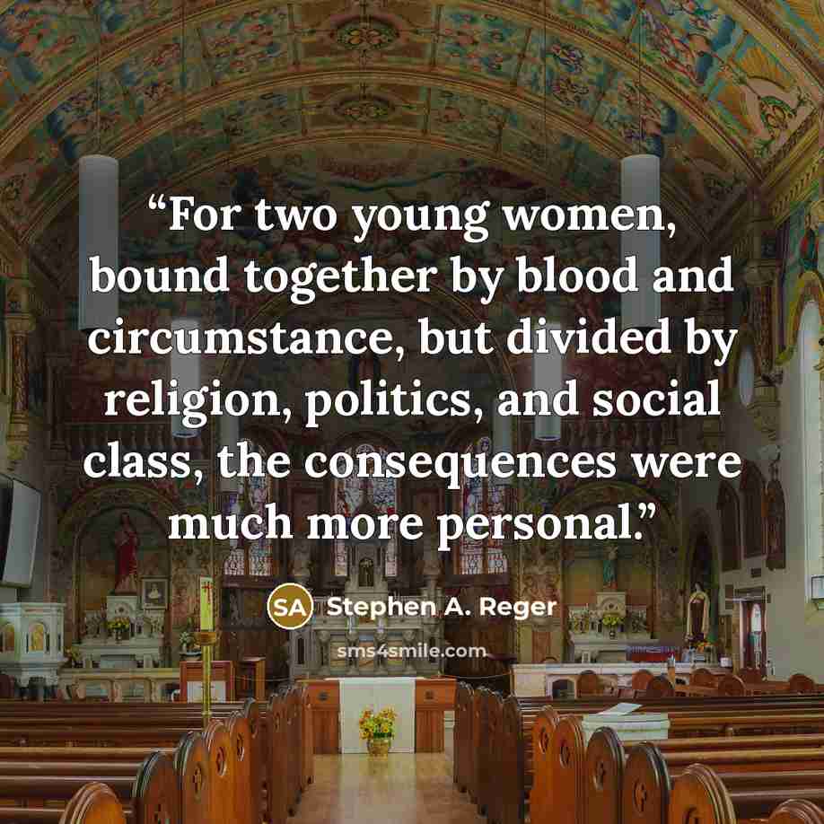 “For two young women, bound together by blood and circumstance, but divided by religion, politics, and social class, the consequences were much more personal.” quote by Stephen A. Reger