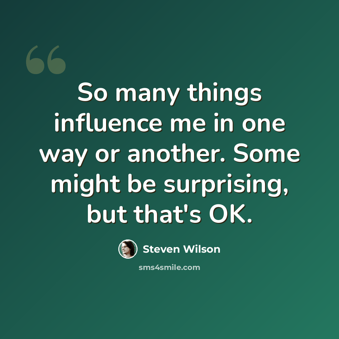 “So many things influence me in one way or another. Some might be surprising, but that's OK.” quote by Steven Wilson