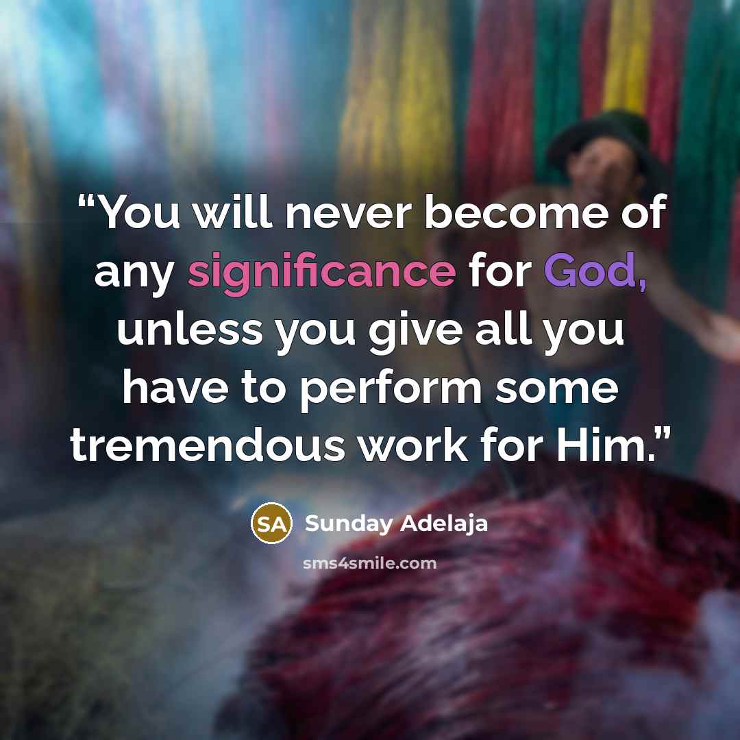 “You will never become of any significance for God, unless you give all you have to perform some tremendous work for Him.” quote by Sunday Adelaja