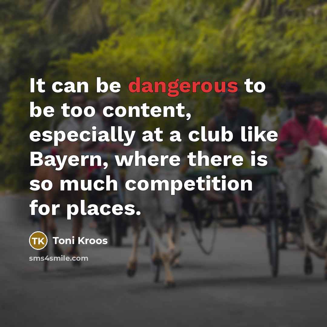 “It can be dangerous to be too content, especially at a club like Bayern, where there is so much competition for places.” quote by Toni Kroos