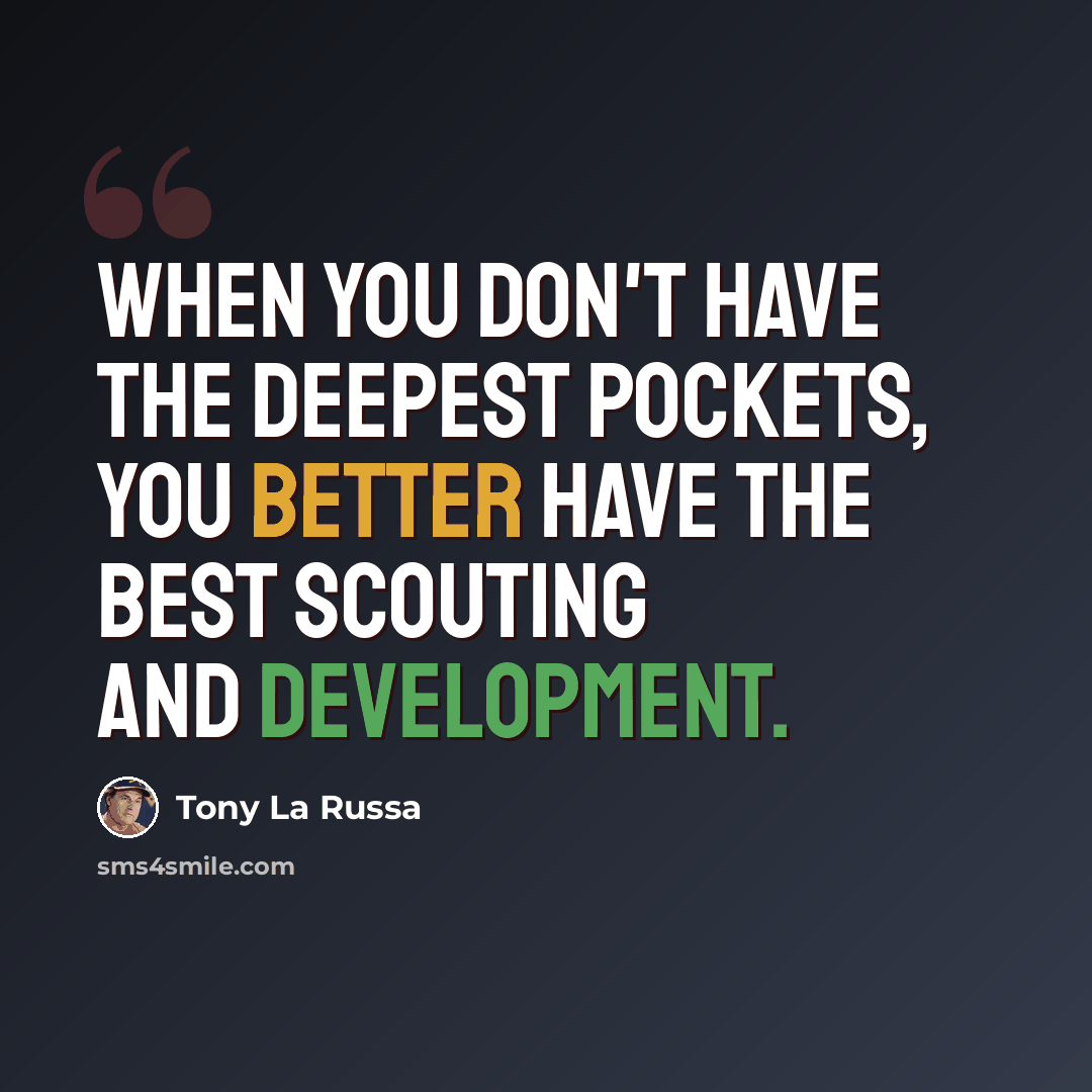 “When you don't have the deepest pockets, you better have the best scouting and development.” quote by Tony La Russa
