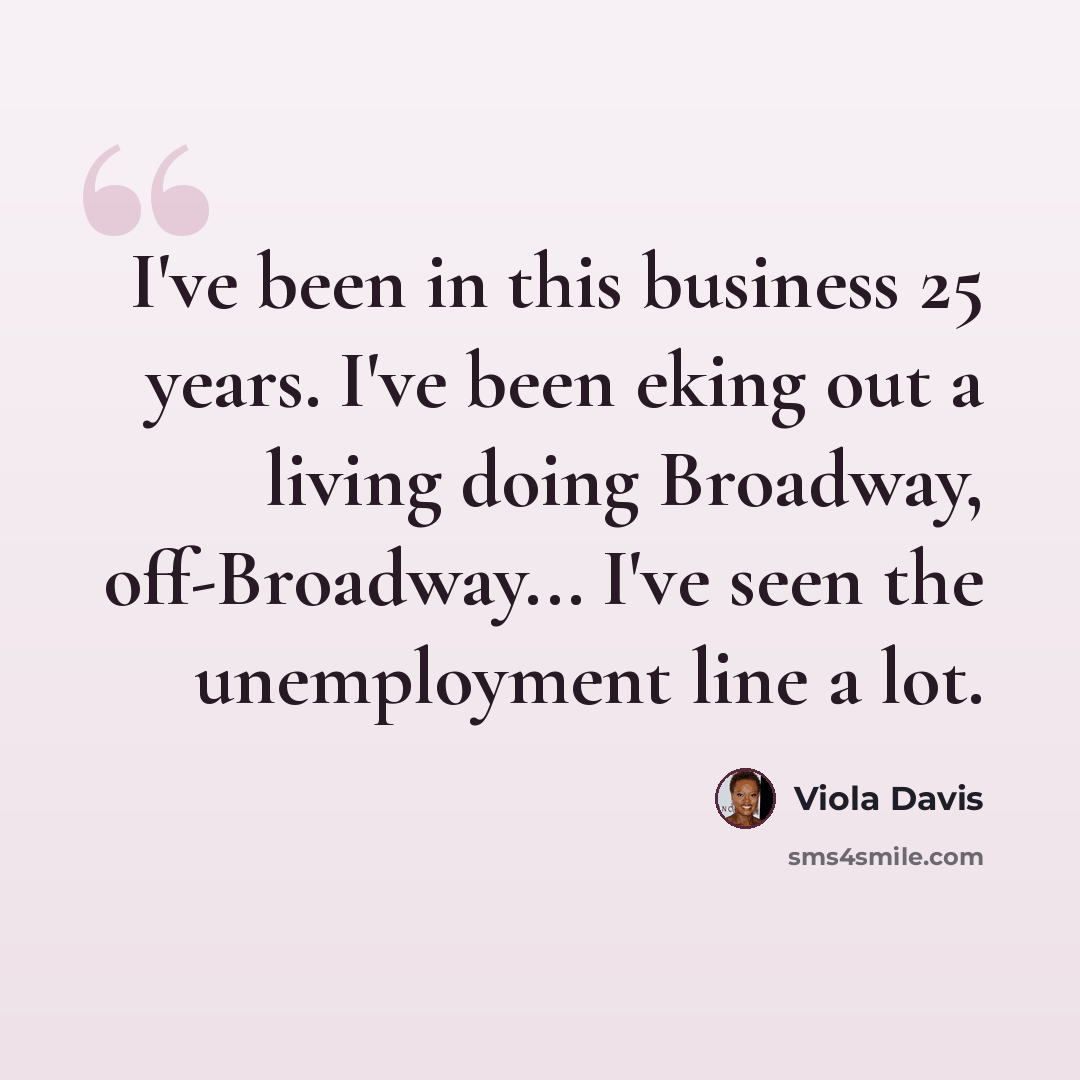 “I've been in this business 25 years. I've been eking out a living doing Broadway, off-Broadway... I've seen the unemployment line a lot.” quote by Viola Davis