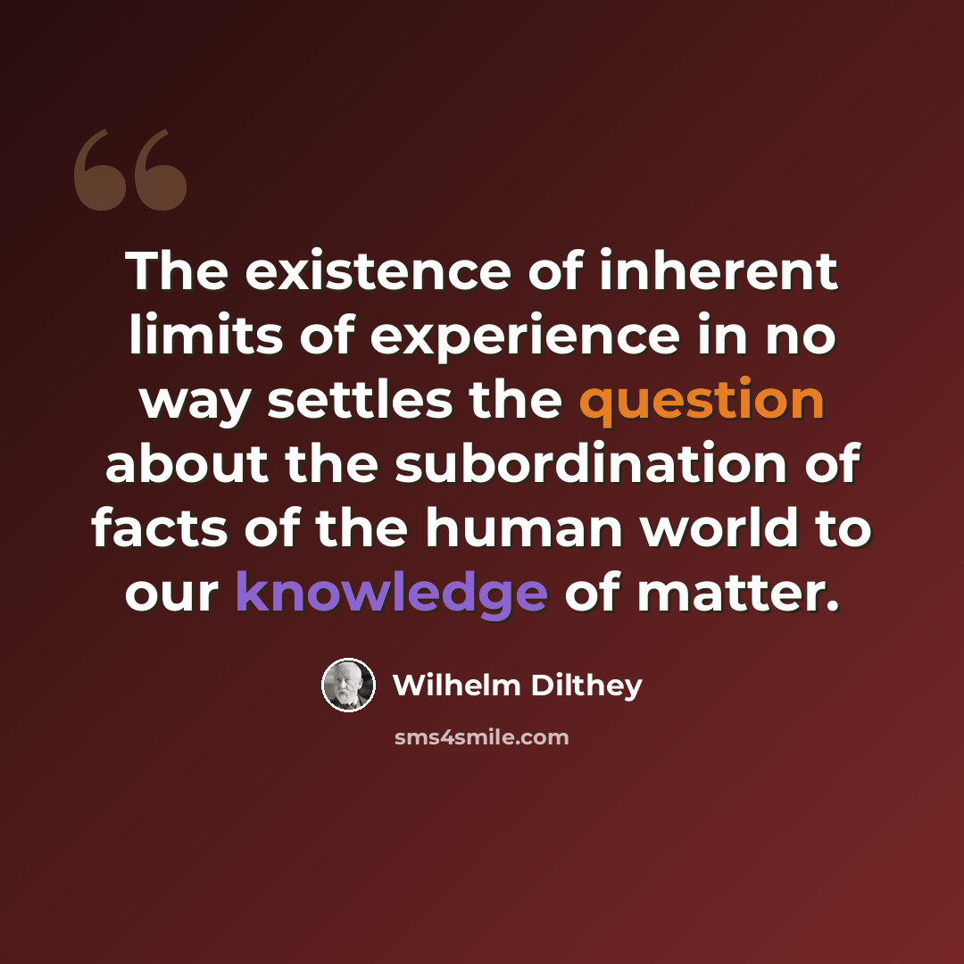 “The existence of inherent limits of experience in no way settles the question about the subordination of facts of the human world to our knowledge of matter.” quote by Wilhelm Dilthey