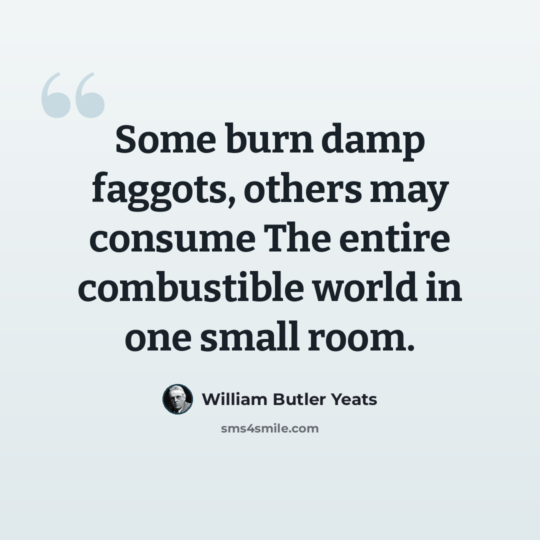 “Some burn damp faggots, others may consume The entire combustible world in one small room.” quote by William Butler Yeats
