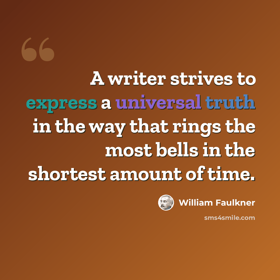 “A writer strives to express a universal truth in the way that rings the most bells in the shortest amount of time.” quote by William Faulkner