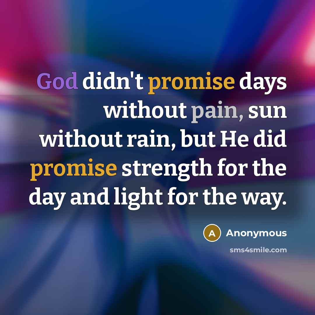 “God didn't promise days without pain, sun without rain, but He did promise strength for the day and light for the way.” quote by Anonymous