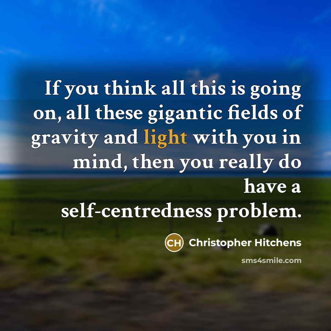 “If you think all this is going on, all these gigantic fields of gravity and light with you in mind, then you really do have a self-centredness problem.” quote by Christopher Hitchens