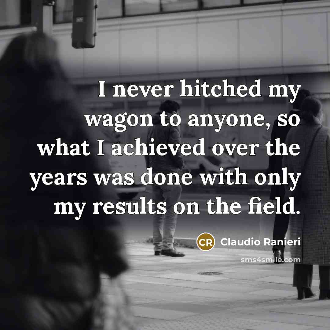 “I never hitched my wagon to anyone, so what I achieved over the years was done with only my results on the field.” quote by Claudio Ranieri