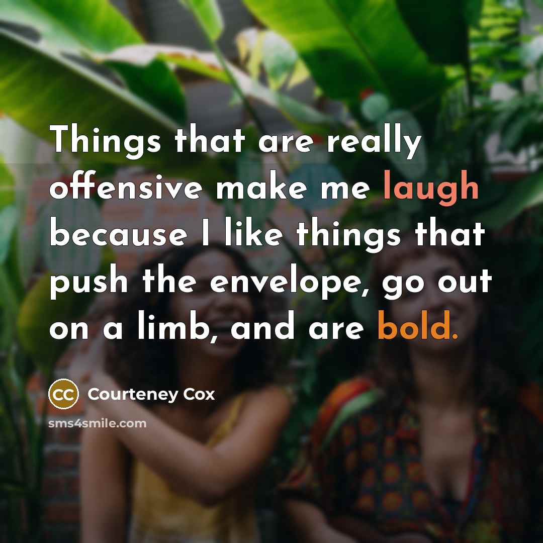 “Things that are really offensive make me laugh because I like things that push the envelope, go out on a limb, and are bold.” quote by Courteney Cox