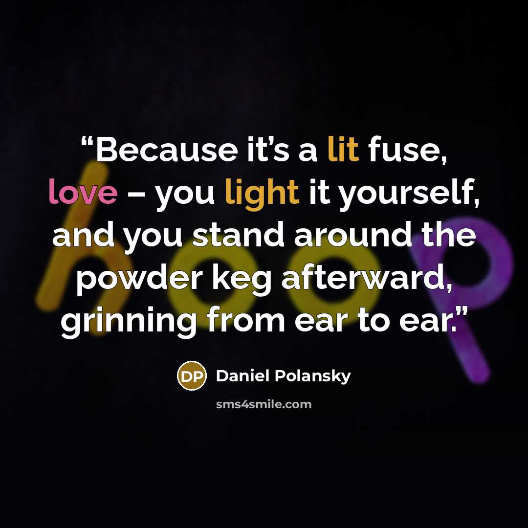 “Because it’s a lit fuse, love – you light it yourself, and you stand around the powder keg afterward, grinning from ear to ear.” quote by Daniel Polansky