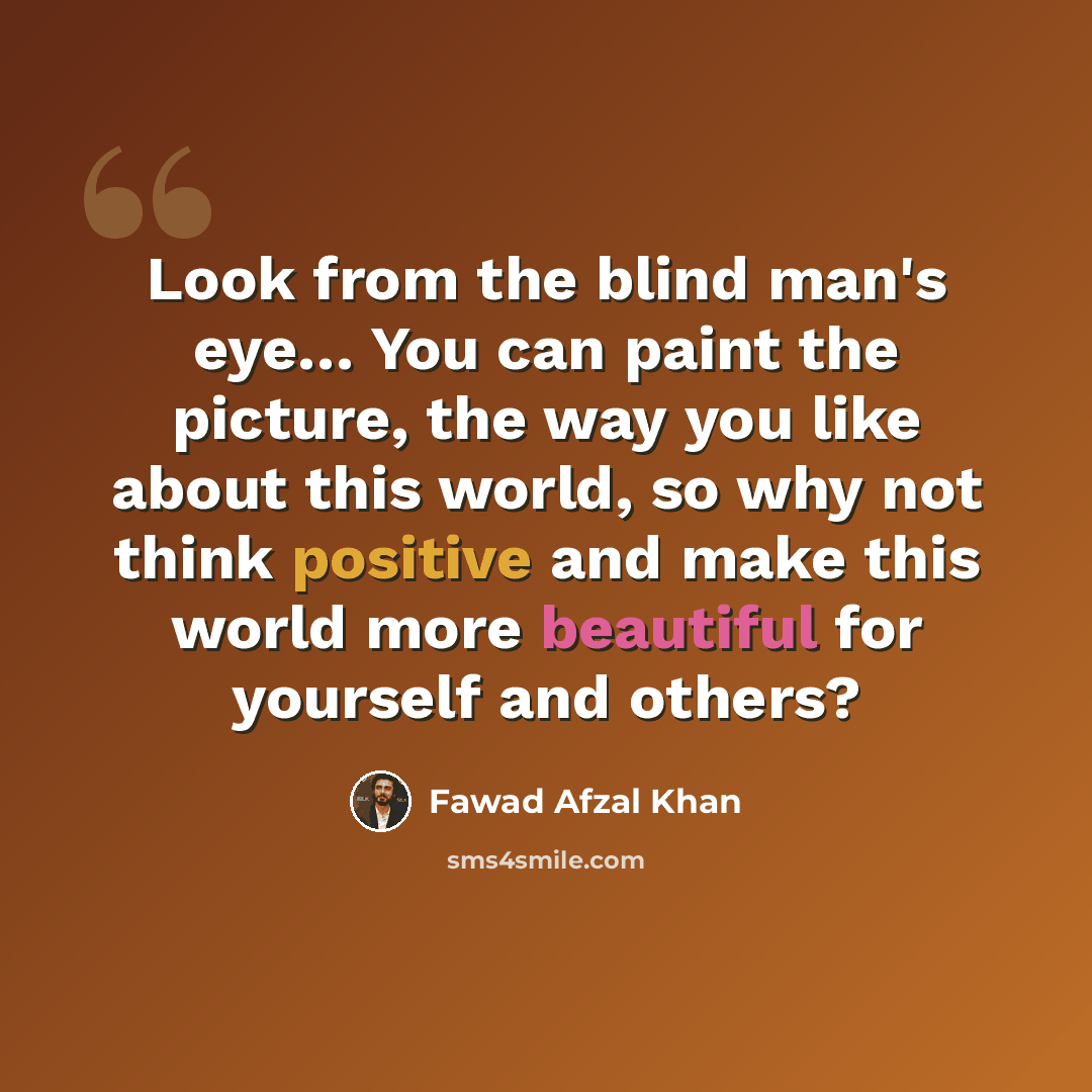 “Look from the blind man's eye… You can paint the picture, the way you like about this world, so why not think positive and make this world more beautiful for yourself and others?” quote by Fawad Afzal Khan