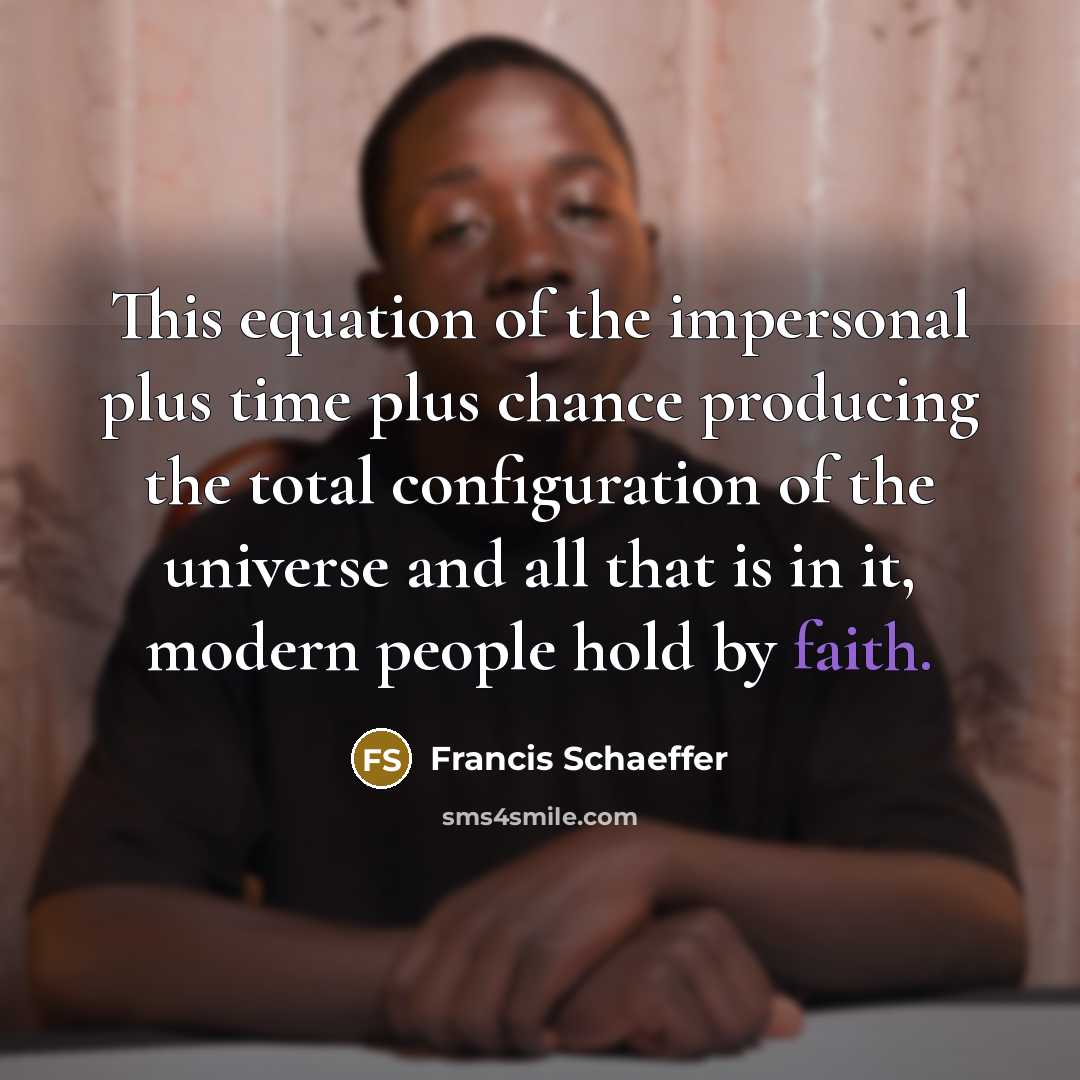 “This equation of the impersonal plus time plus chance producing the total configuration of the universe and all that is in it, modern people hold by faith.” quote by Francis Schaeffer