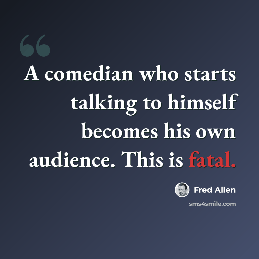 “A comedian who starts talking to himself becomes his own audience. This is fatal.” quote by Fred Allen