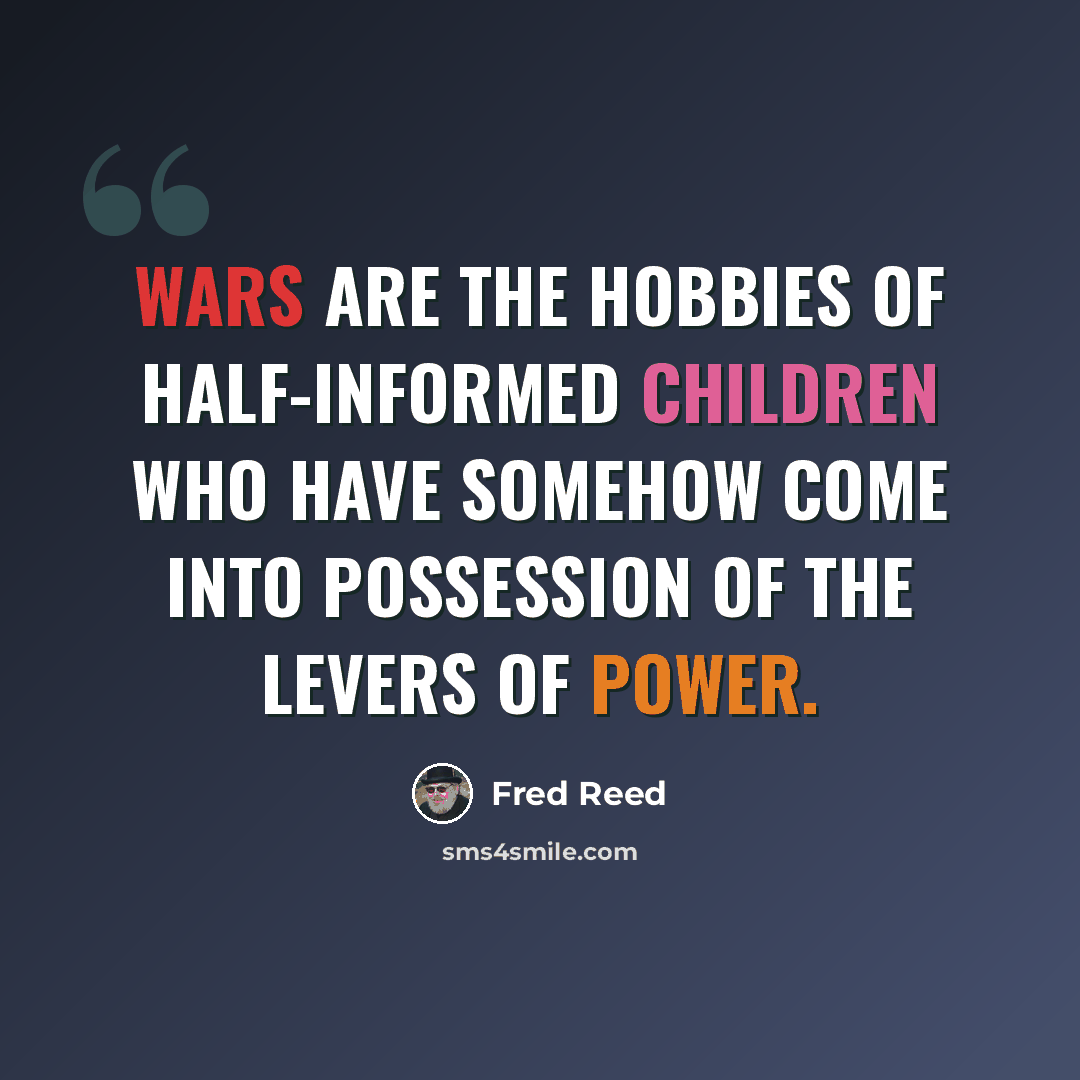 “Wars are the hobbies of half-informed children who have somehow come into possession of the levers of power.” quote by Fred Reed