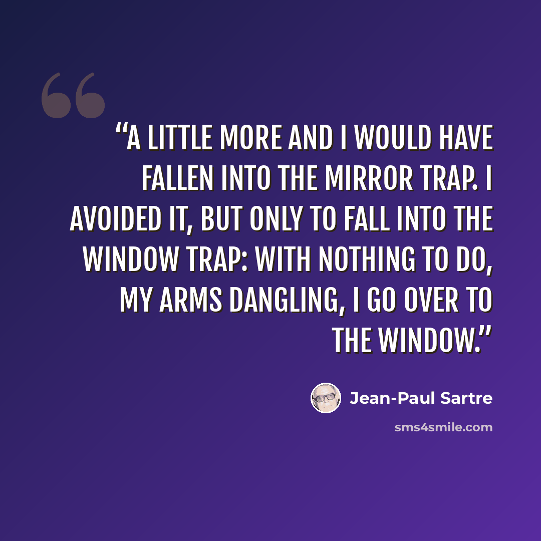 “A little more and I would have fallen into the mirror trap. I avoided it, but only to fall into the window trap: with nothing to do, my arms dangling, I go over to the window.” quote by Jean-Paul Sartre