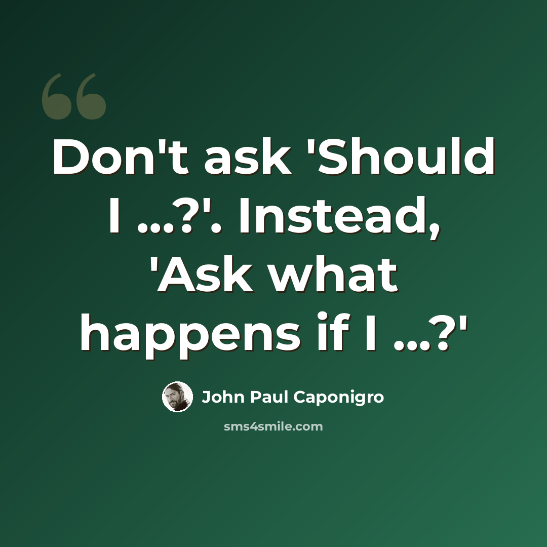 “Don't ask 'Should I ...?'. Instead, 'Ask what happens if I ...?'” quote by John Paul Caponigro