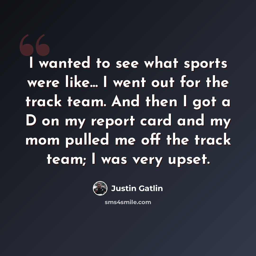 “I wanted to see what sports were like... I went out for the track team. And then I got a D on my report card and my mom pulled me off the track team; I was very upset.” quote by Justin Gatlin