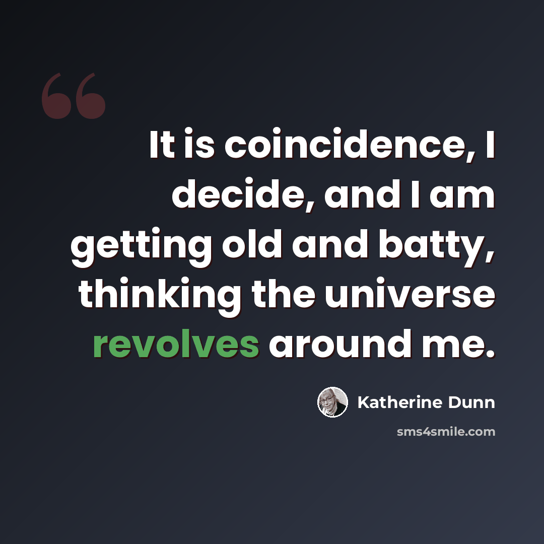 “It is coincidence, I decide, and I am getting old and batty, thinking the universe revolves around me.” quote by Katherine Dunn