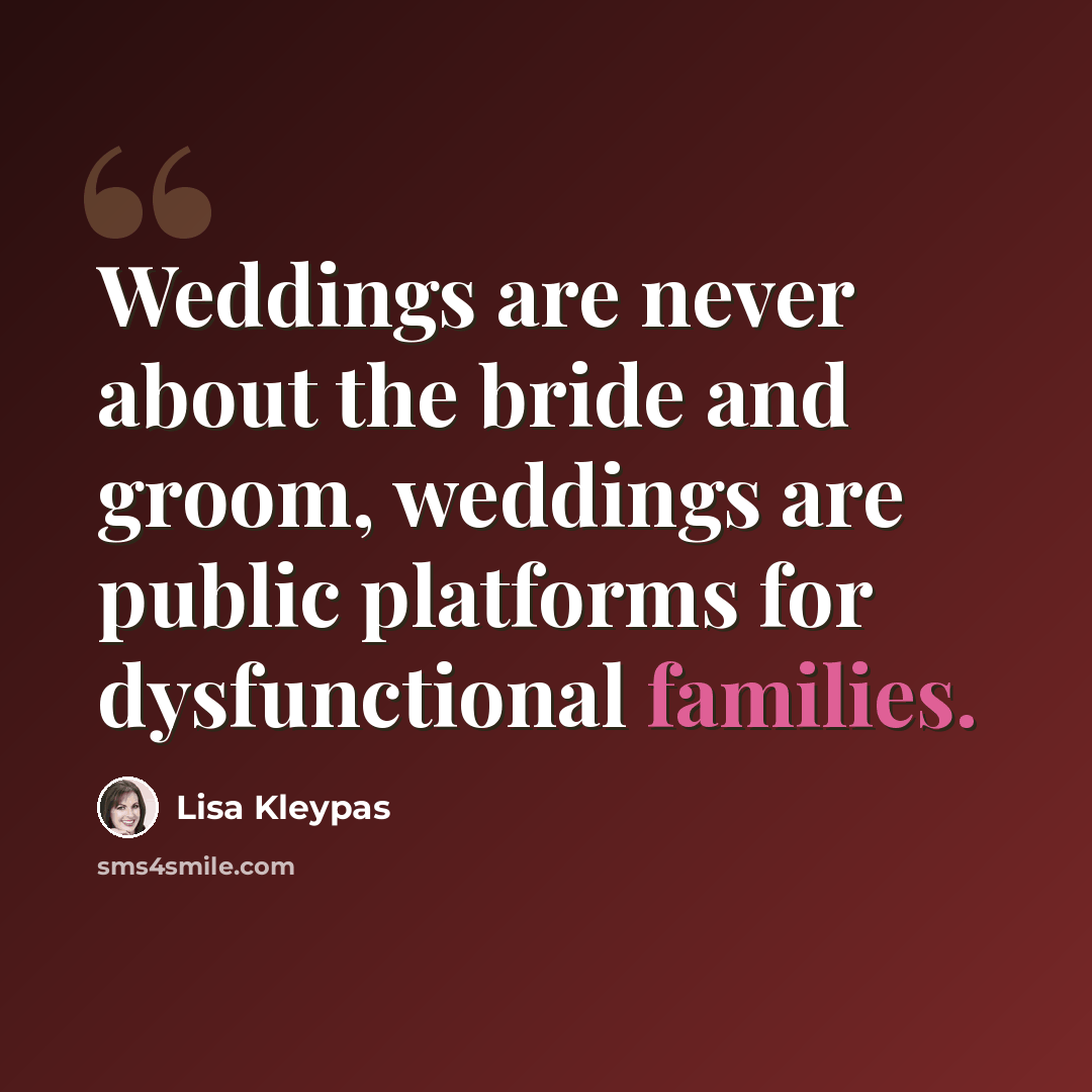 “Weddings are never about the bride and groom, weddings are public platforms for dysfunctional families.” quote by Lisa Kleypas
