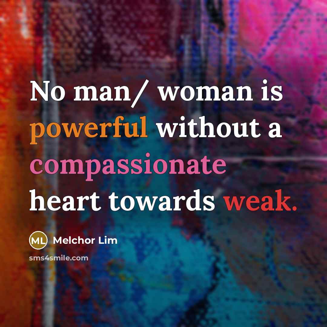 “No man/ woman is powerful without a compassionate heart towards weak.” quote by Melchor Lim