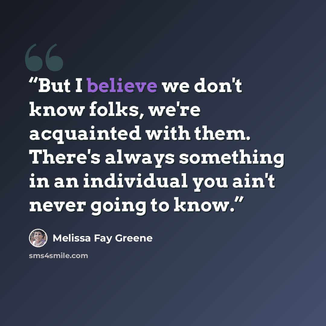 “But I believe we don't know folks, we're acquainted with them. There's always something in an individual you ain't never going to know.” quote by Melissa Fay Greene