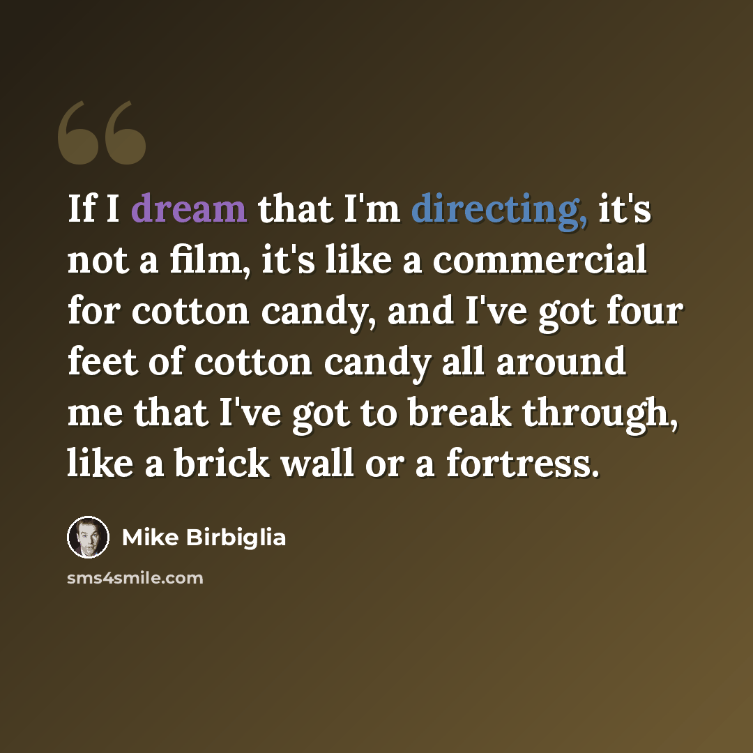 “If I dream that I'm directing, it's not a film, it's like a commercial for cotton candy, and I've got four feet of cotton candy all around me that I've got to break through, like a brick wall or a fortress.” quote by Mike Birbiglia