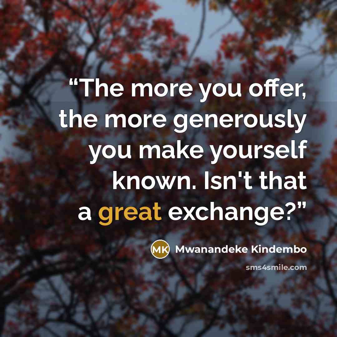 “The more you offer, the more generously you make yourself known. Isn't that a great exchange?” quote by Mwanandeke Kindembo