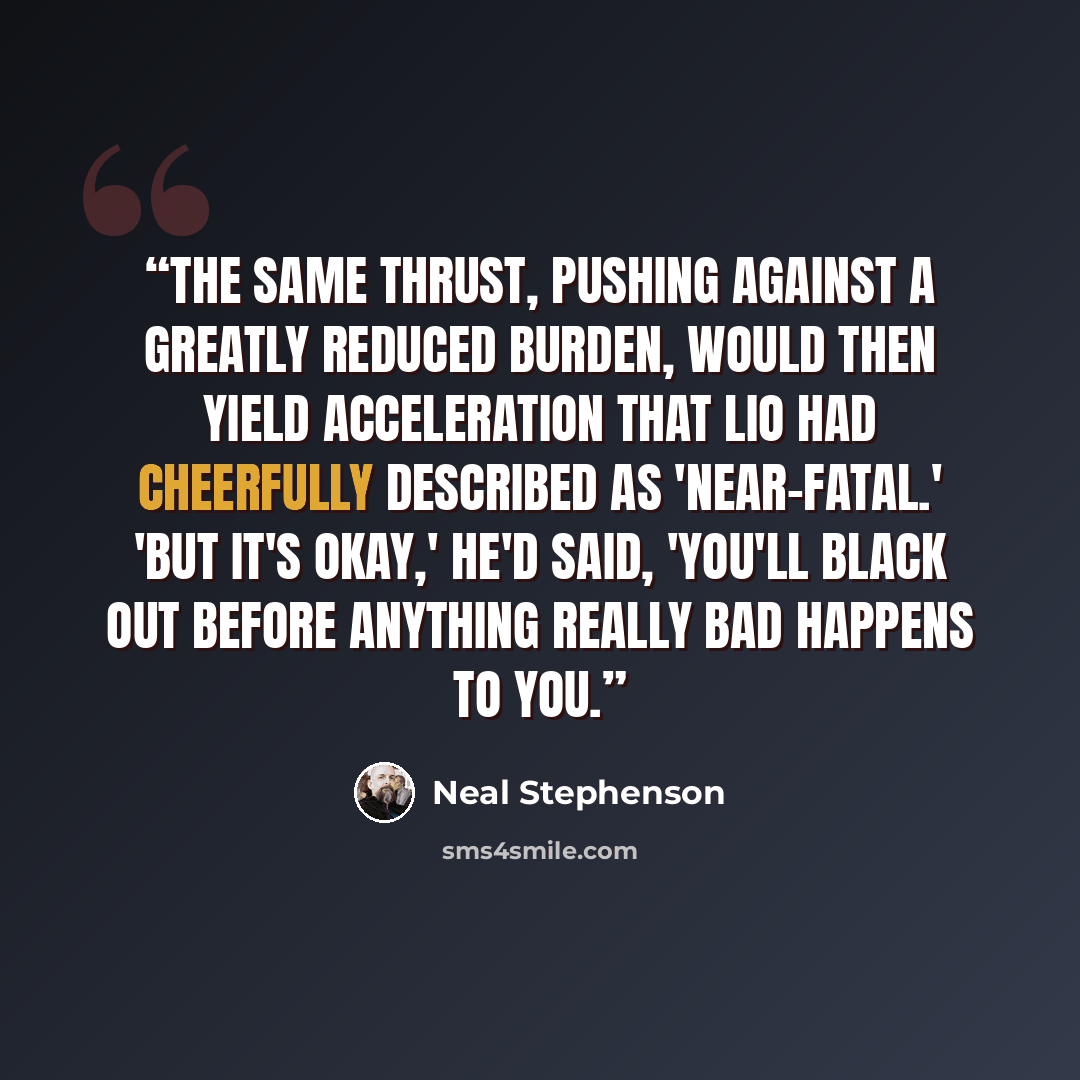 “The same thrust, pushing against a greatly reduced burden, would then yield acceleration that Lio had cheerfully described as 'near-fatal.' 'But it's okay,' he'd said, 'you'll black out before anything really bad happens to you.” quote by Neal Stephenson