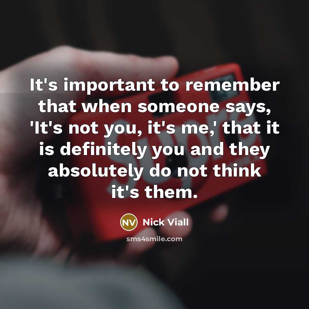 “It's important to remember that when someone says, 'It's not you, it's me,' that it is definitely you and they absolutely do not think it's them.” quote by Nick Viall