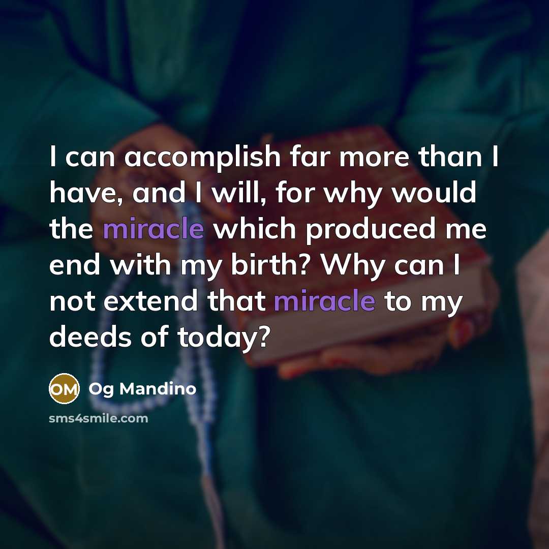 “I can accomplish far more than I have, and I will, for why would the miracle which produced me end with my birth? Why can I not extend that miracle to my deeds of today?” quote by Og Mandino