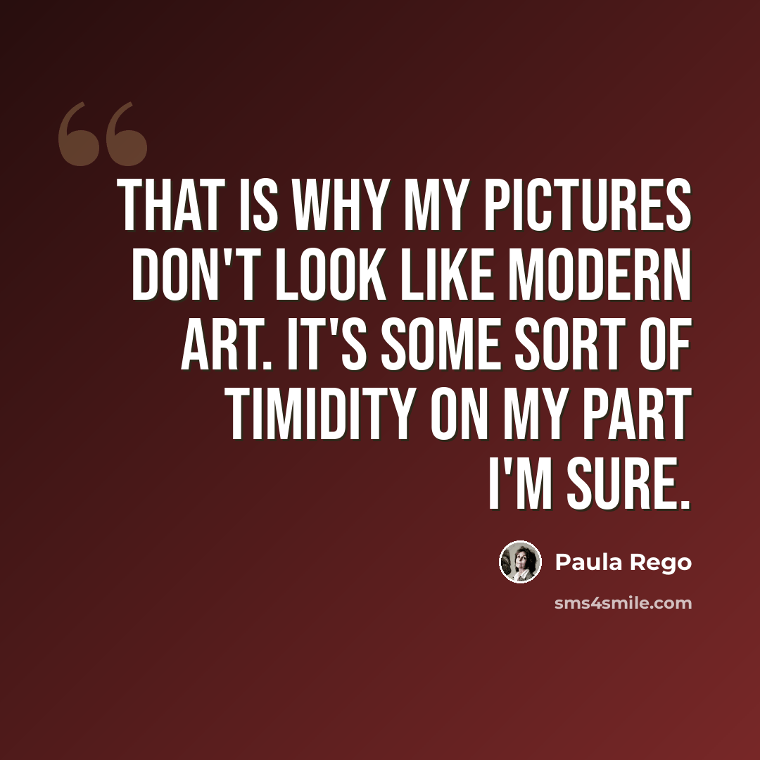 “That is why my pictures don't look like modern art. It's some sort of timidity on my part I'm sure.” quote by Paula Rego