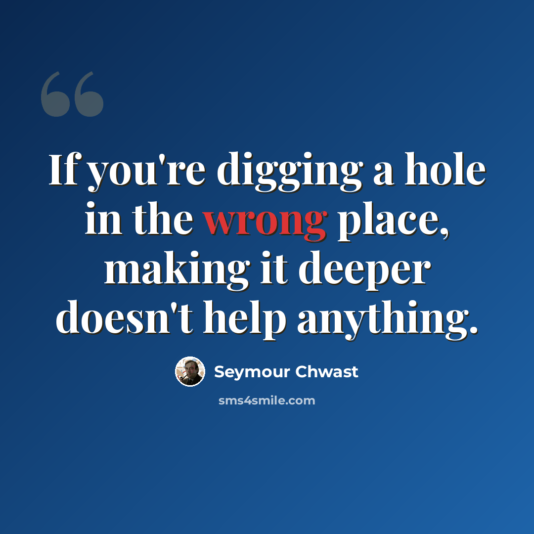 “If you're digging a hole in the wrong place, making it deeper doesn't help anything.” quote by Seymour Chwast