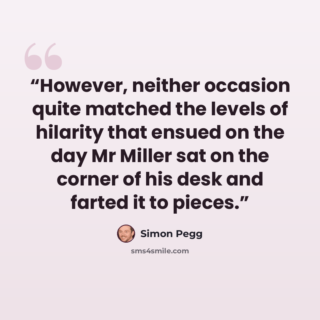 “However, neither occasion quite matched the levels of hilarity that ensued on the day Mr Miller sat on the corner of his desk and farted it to pieces.” quote by Simon Pegg