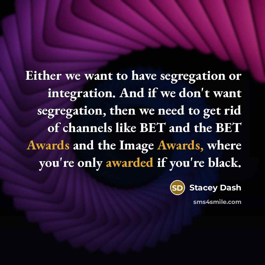 “Either we want to have segregation or integration. And if we don't want segregation, then we need to get rid of channels like BET and the BET Awards and the Image Awards, where you're only awarded if you're black.” quote by Stacey Dash