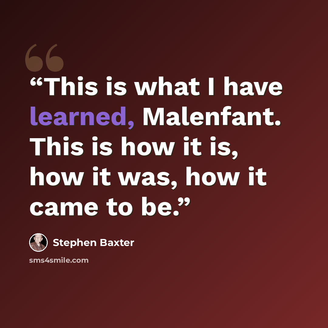 “This is what I have learned, Malenfant. This is how it is, how it was, how it came to be.” quote by Stephen Baxter