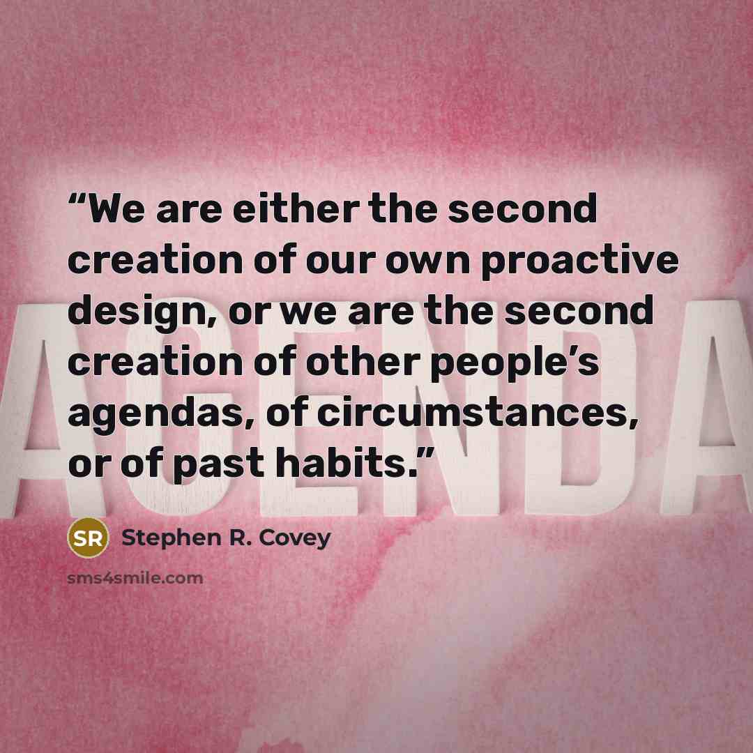 “We are either the second creation of our own proactive design, or we are the second creation of other people’s agendas, of circumstances, or of past habits.” quote by Stephen R. Covey
