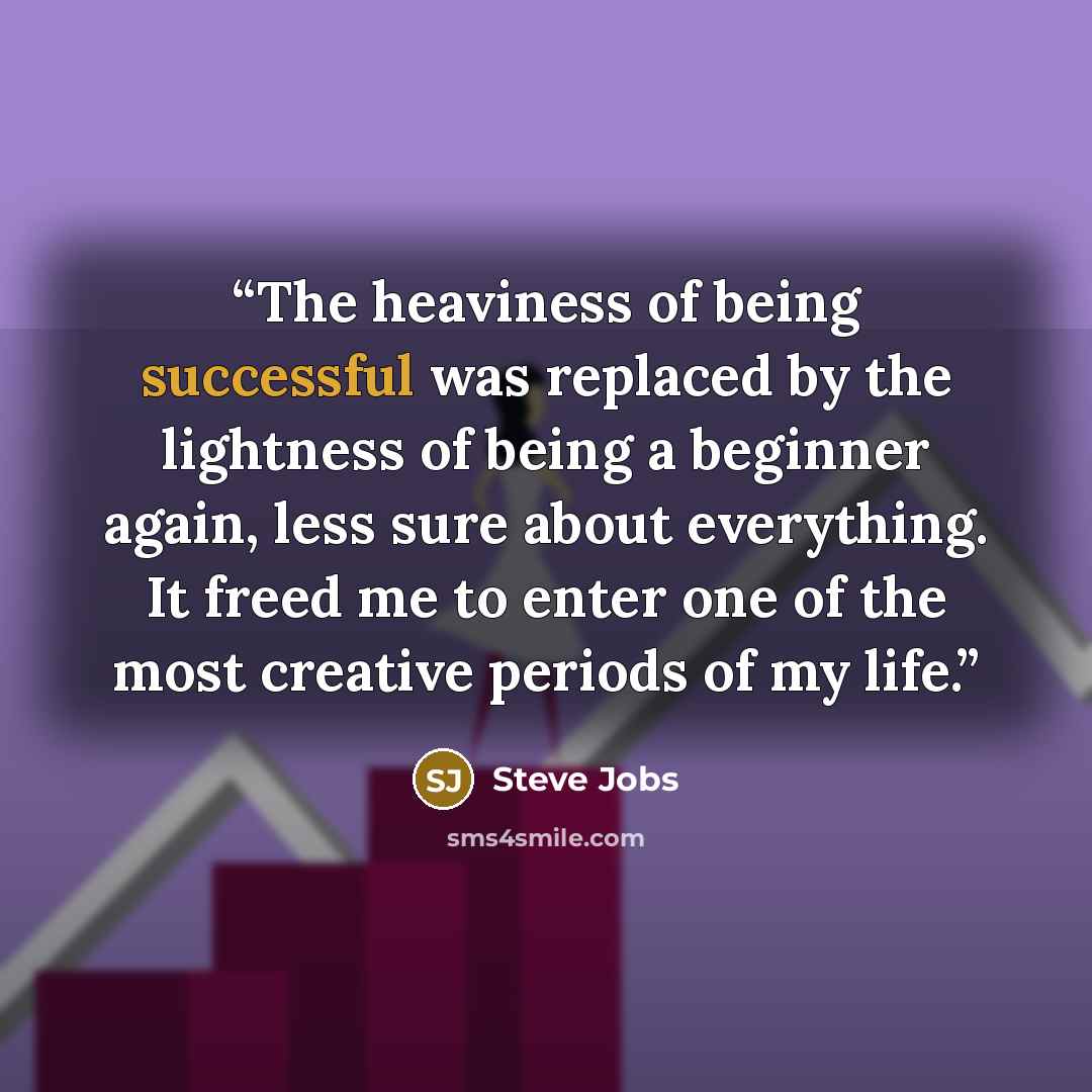 “The heaviness of being successful was replaced by the lightness of being a beginner again, less sure about everything. It freed me to enter one of the most creative periods of my life.” quote by Steve Jobs