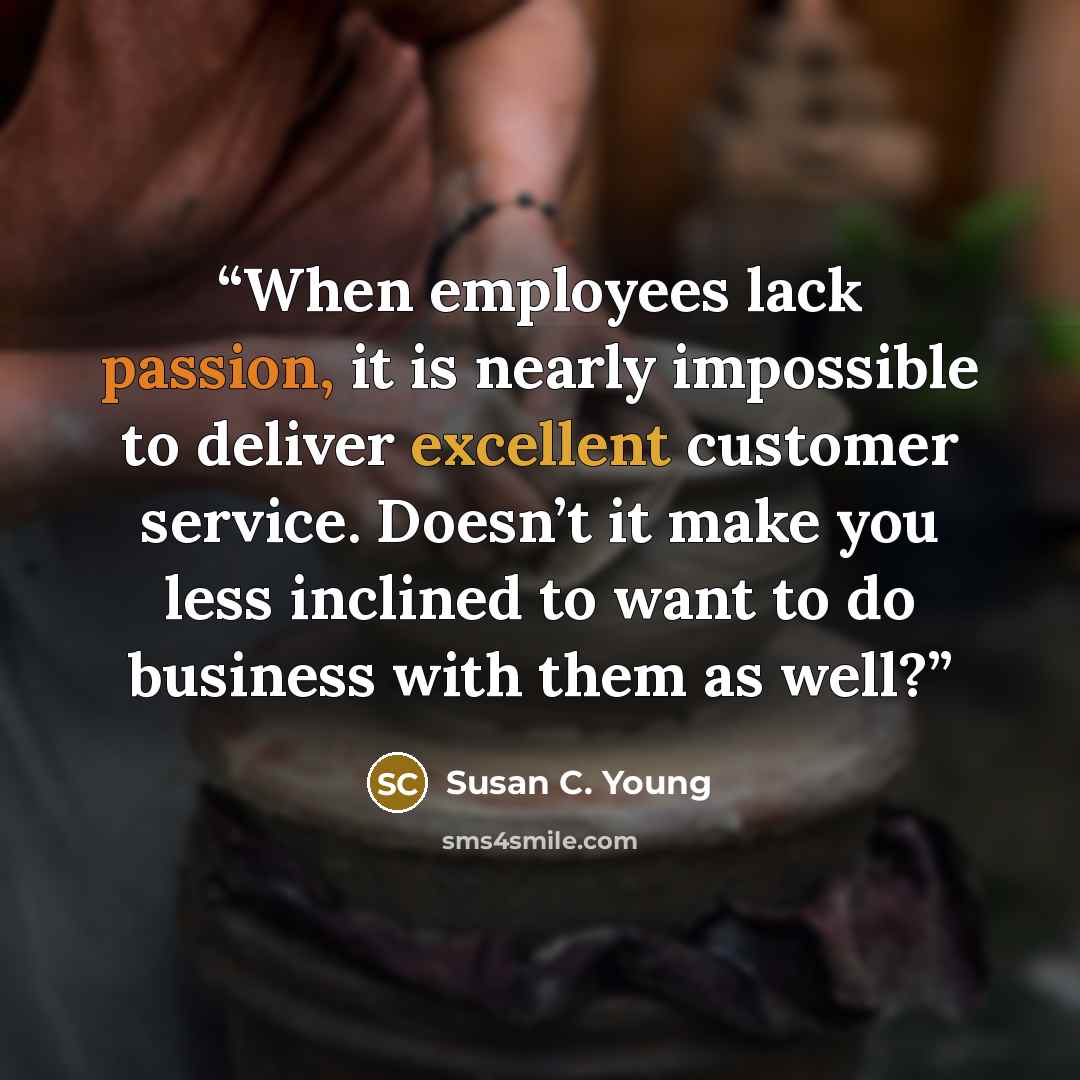“When employees lack passion, it is nearly impossible to deliver excellent customer service. Doesn’t it make you less inclined to want to do business with them as well?” quote by Susan C. Young
