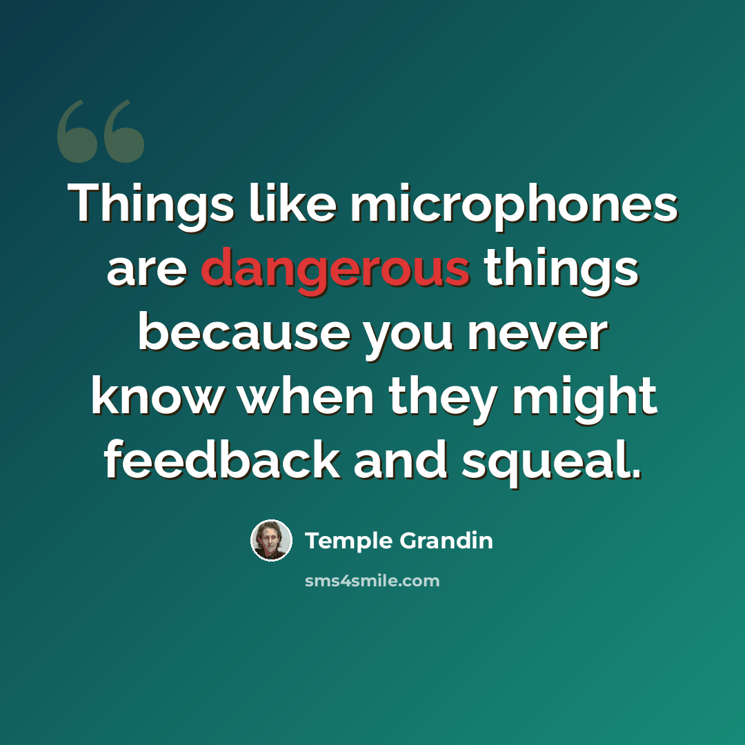 “Things like microphones are dangerous things because you never know when they might feedback and squeal.” quote by Temple Grandin